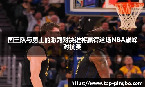 国王队与勇士的激烈对决谁将赢得这场NBA巅峰对抗赛