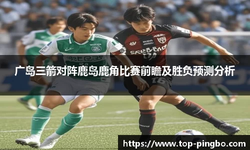广岛三箭对阵鹿岛鹿角比赛前瞻及胜负预测分析